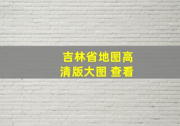 吉林省地图高清版大图 查看